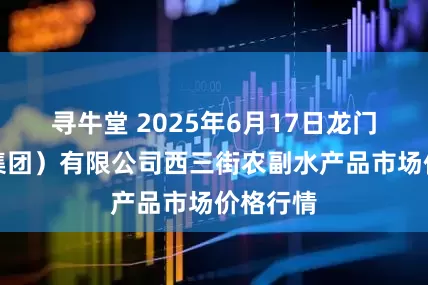 寻牛堂 2025年6月17日龙门实业（集团）有限公司西三街农副水产品市场价格行情