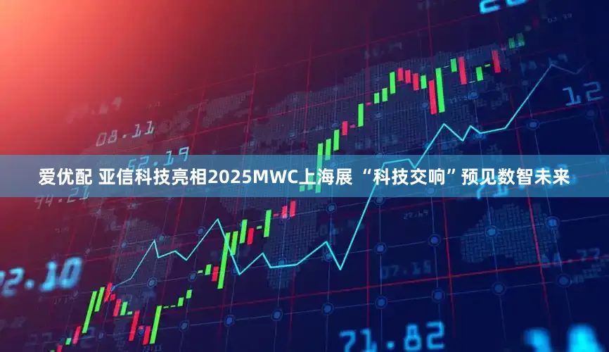 爱优配 亚信科技亮相2025MWC上海展 “科技交响”预见数智未来
