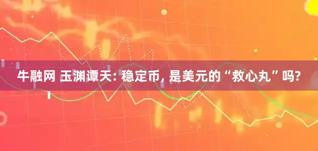 牛融网 玉渊谭天: 稳定币, 是美元的“救心丸”吗?