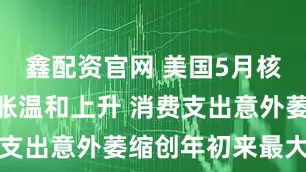 鑫配资官网 美国5月核心PCE通胀温和上升 消费支出意外萎缩创年初来最大降幅