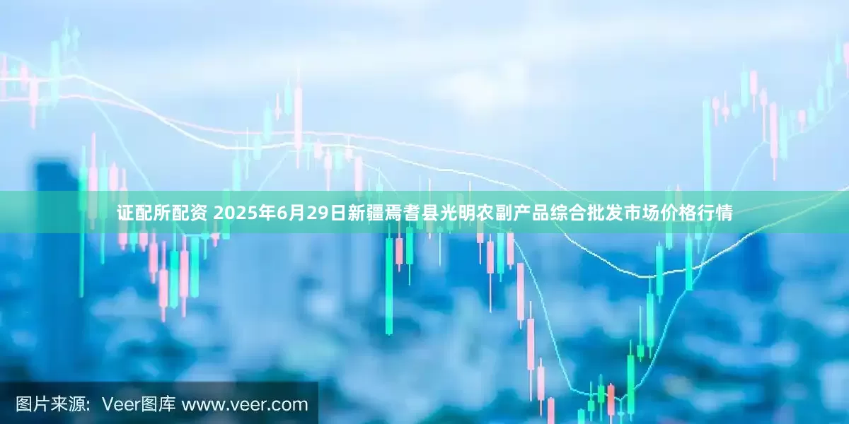 证配所配资 2025年6月29日新疆焉耆县光明农副产品综合批发市场价格行情