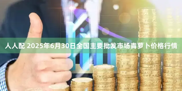 人人配 2025年6月30日全国主要批发市场青萝卜价格行情