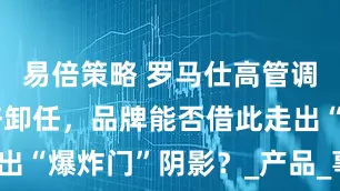 易倍策略 罗马仕高管调整，雷社杏卸任，品牌能否借此走出“爆炸门”阴影？_产品_事件_组装