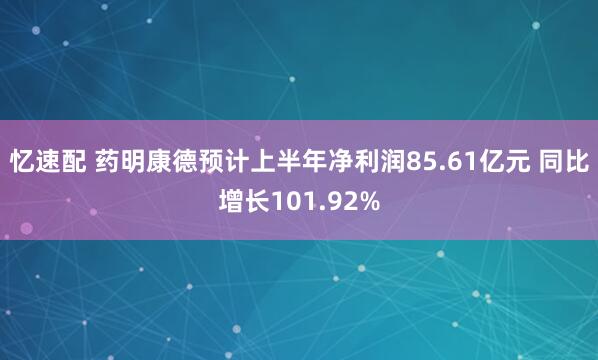 忆速配 药明康德预计上半年净利润85.61亿元 同比增长101.92%