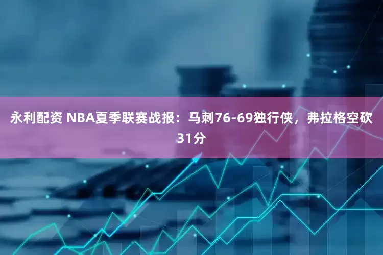 永利配资 NBA夏季联赛战报：马刺76-69独行侠，弗拉格空砍31分