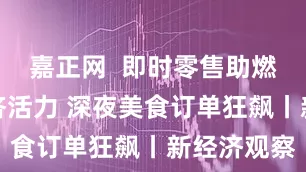 嘉正网  即时零售助燃成都夜经济活力 深夜美食订单狂飙丨新经济观察