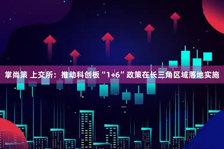 掌尚策 上交所：推动科创板“1+6”政策在长三角区域落地实施