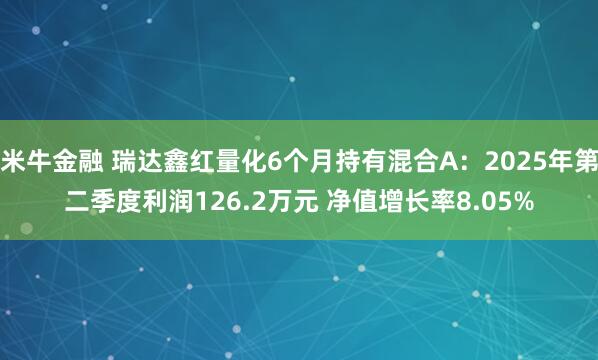 米牛金融 瑞达鑫红量化6个月持有混合A：2025年第二季度利润126.2万元 净值增长率8.05%