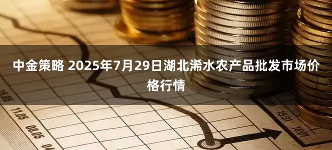 中金策略 2025年7月29日湖北浠水农产品批发市场价格行情
