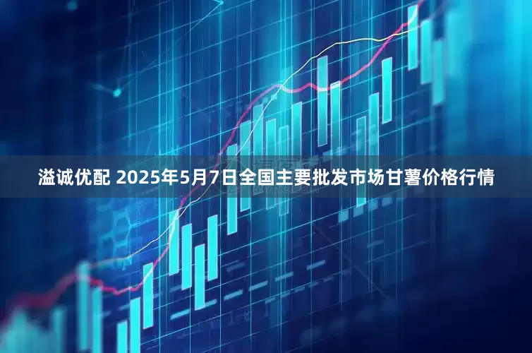溢诚优配 2025年5月7日全国主要批发市场甘薯价格行情