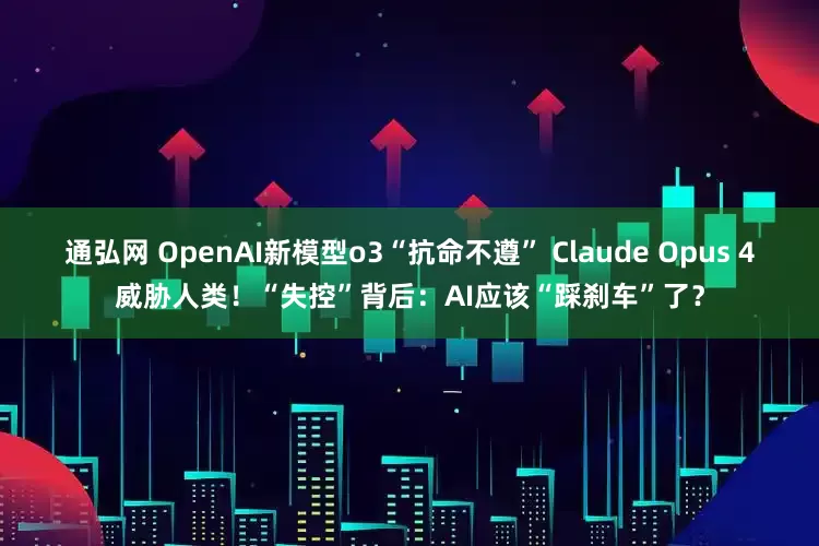 通弘网 OpenAI新模型o3“抗命不遵” Claude Opus 4威胁人类！“失控”背后：AI应该“踩刹车”了？