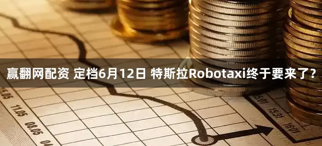 赢翻网配资 定档6月12日 特斯拉Robotaxi终于要来了？