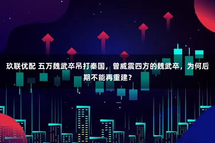 玖联优配 五万魏武卒吊打秦国，曾威震四方的魏武卒，为何后期不能再重建？