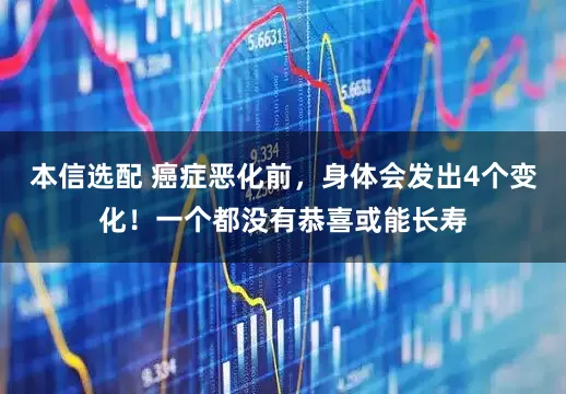 本信选配 癌症恶化前，身体会发出4个变化！一个都没有恭喜或能长寿