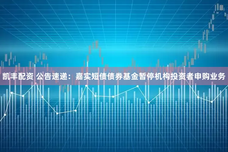 凯丰配资 公告速递：嘉实短债债券基金暂停机构投资者申购业务