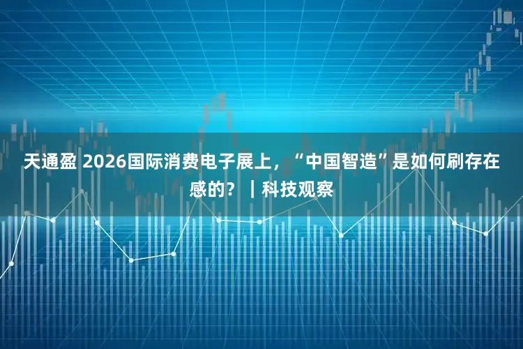 天通盈 2026国际消费电子展上，“中国智造”是如何刷存在感的？｜科技观察