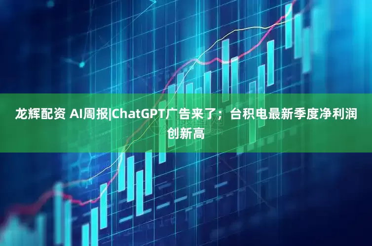 龙辉配资 AI周报|ChatGPT广告来了；台积电最新季度净利润创新高