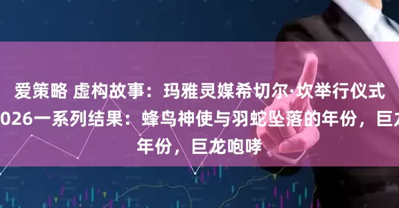 爱策略 虚构故事：玛雅灵媒希切尔·坎举行仪式获得2026一系列结果：蜂鸟神使与羽蛇坠落的年份，巨龙咆哮