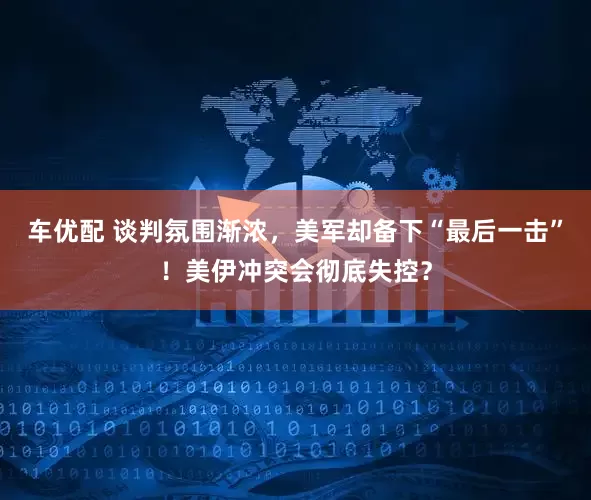 车优配 谈判氛围渐浓，美军却备下“最后一击”！美伊冲突会彻底失控？