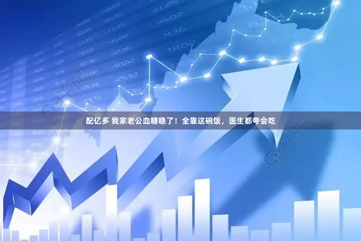 配亿多 我家老公血糖稳了！全靠这碗饭，医生都夸会吃