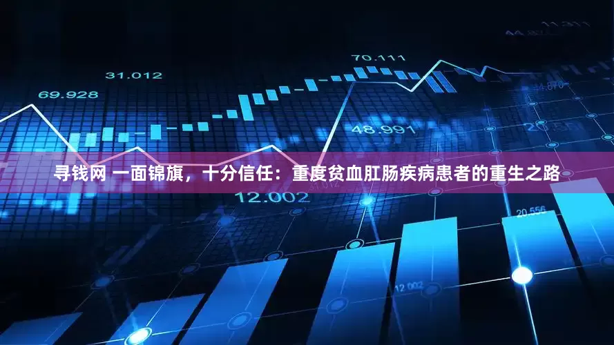 寻钱网 一面锦旗，十分信任：重度贫血肛肠疾病患者的重生之路