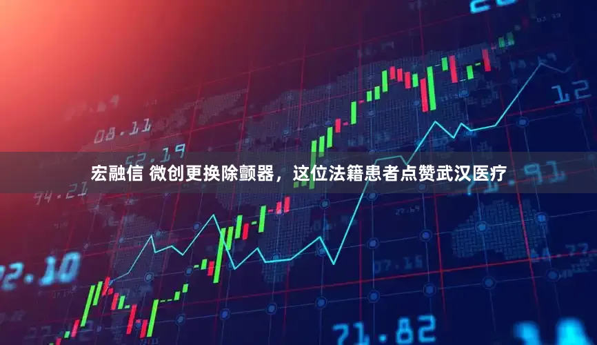 宏融信 微创更换除颤器，这位法籍患者点赞武汉医疗