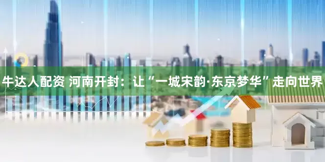 牛达人配资 河南开封：让“一城宋韵·东京梦华”走向世界