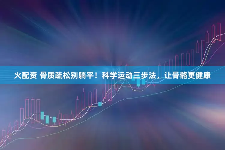 火配资 骨质疏松别躺平！科学运动三步法，让骨骼更健康