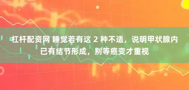 杠杆配资网 睡觉若有这 2 种不适,说明甲状腺内已有结节形成,别等癌变才重视