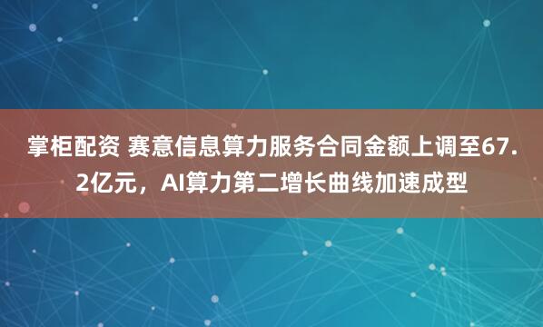 掌柜配资 赛意信息算力服务合同金额上调至67.2亿元,AI算力第二增长曲线加速成型